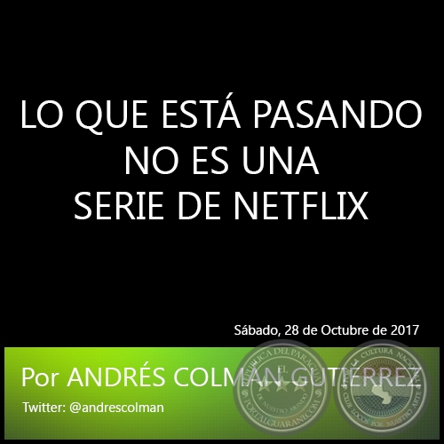 LO QUE ESTÁ PASANDO NO ES UNA SERIE DE NETFLIX - Por ANDRÉS COLMÁN GUTIÉRREZ - Sábado, 28 de Octubre de 2017